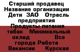 Старший продавец › Название организации ­ Дети, ЗАО › Отрасль предприятия ­ Продукты питания, табак › Минимальный оклад ­ 28 000 - Все города Работа » Вакансии   . Курская обл.